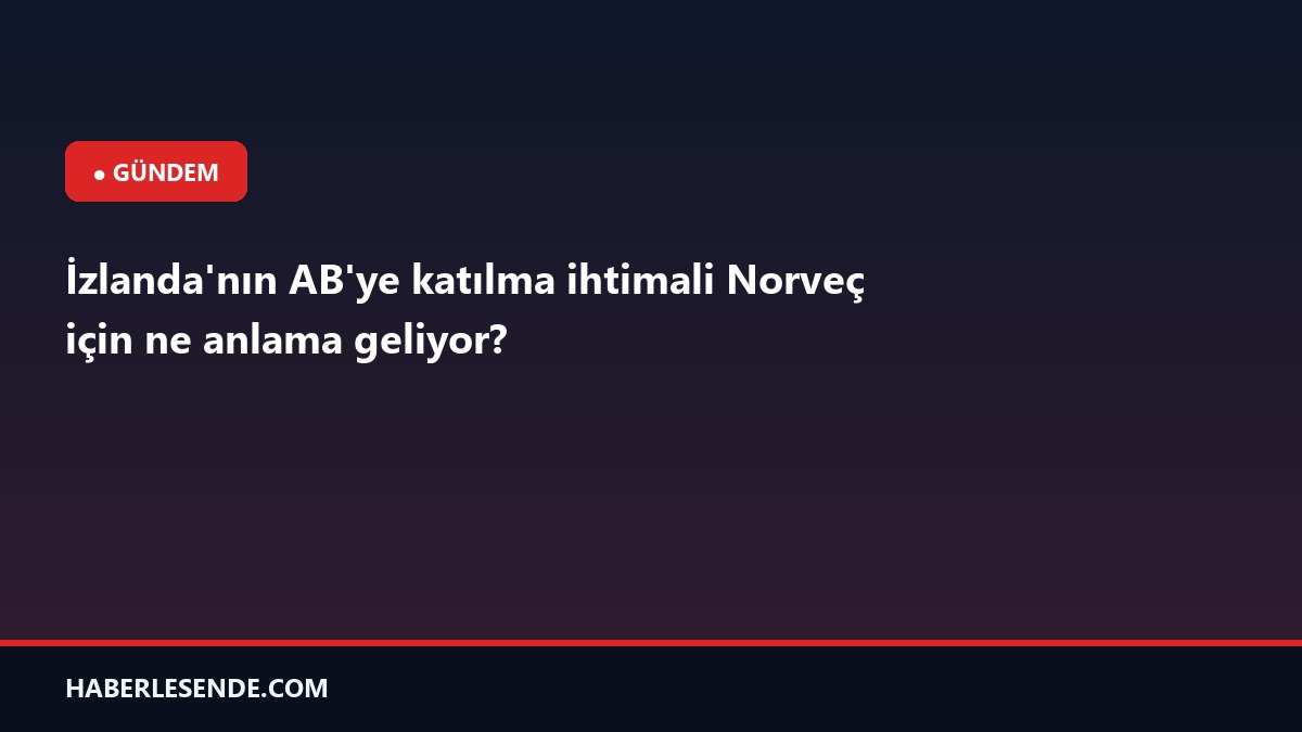 İzlanda'nın AB'ye katılma ihtimali Norveç için ne anlama geliyor?