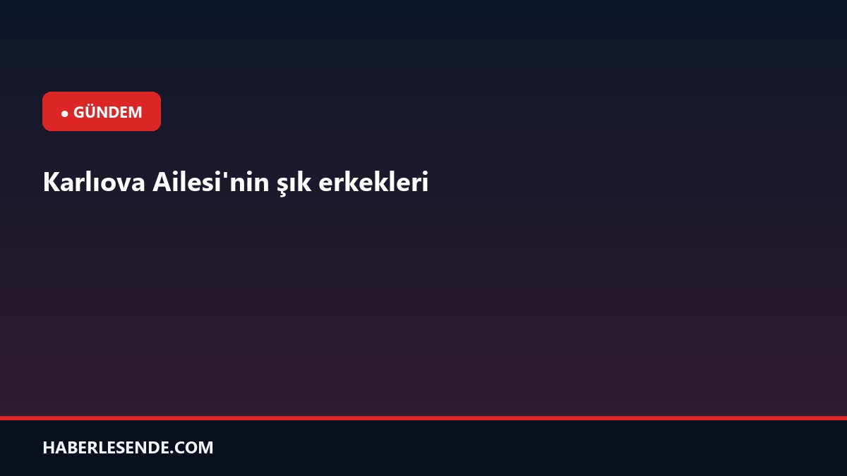 Karlıova Ailesi'nin şık erkekleri
