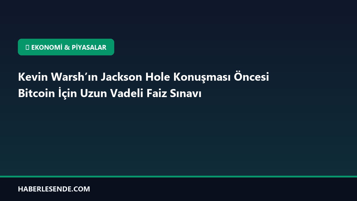 Kevin Warsh’ın Jackson Hole Konuşması Öncesi Bitcoin İçin Uzun Vadeli Faiz Sınavı