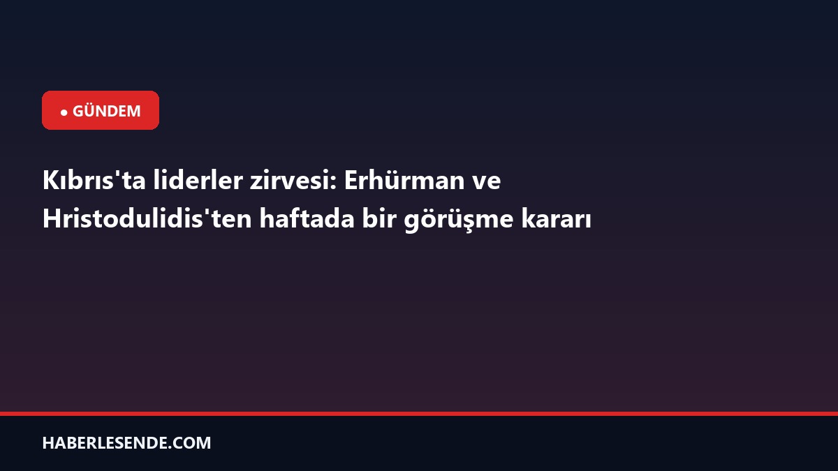Kıbrıs'ta liderler zirvesi: Erhürman ve Hristodulidis'ten haftada bir görüşme kararı