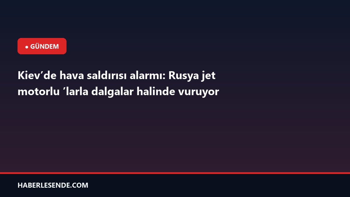 Kiev’de hava saldırısı alarmı: Rusya jet motorlu ’larla dalgalar halinde vuruyor