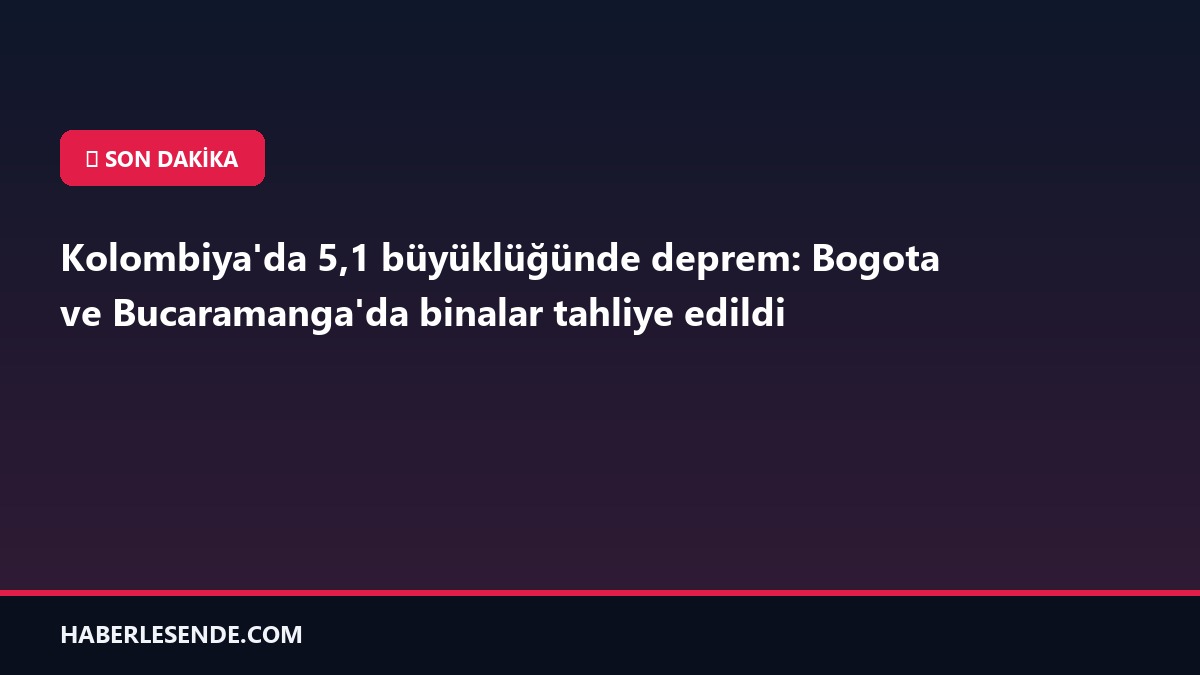 Kolombiya'da 5,1 büyüklüğünde deprem: Bogota ve Bucaramanga'da binalar tahliye edildi
