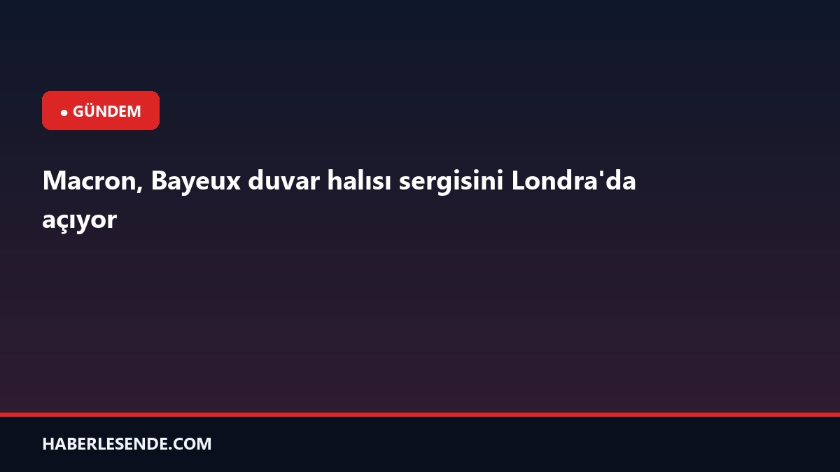 Macron, Bayeux duvar halısı sergisini Londra'da açıyor