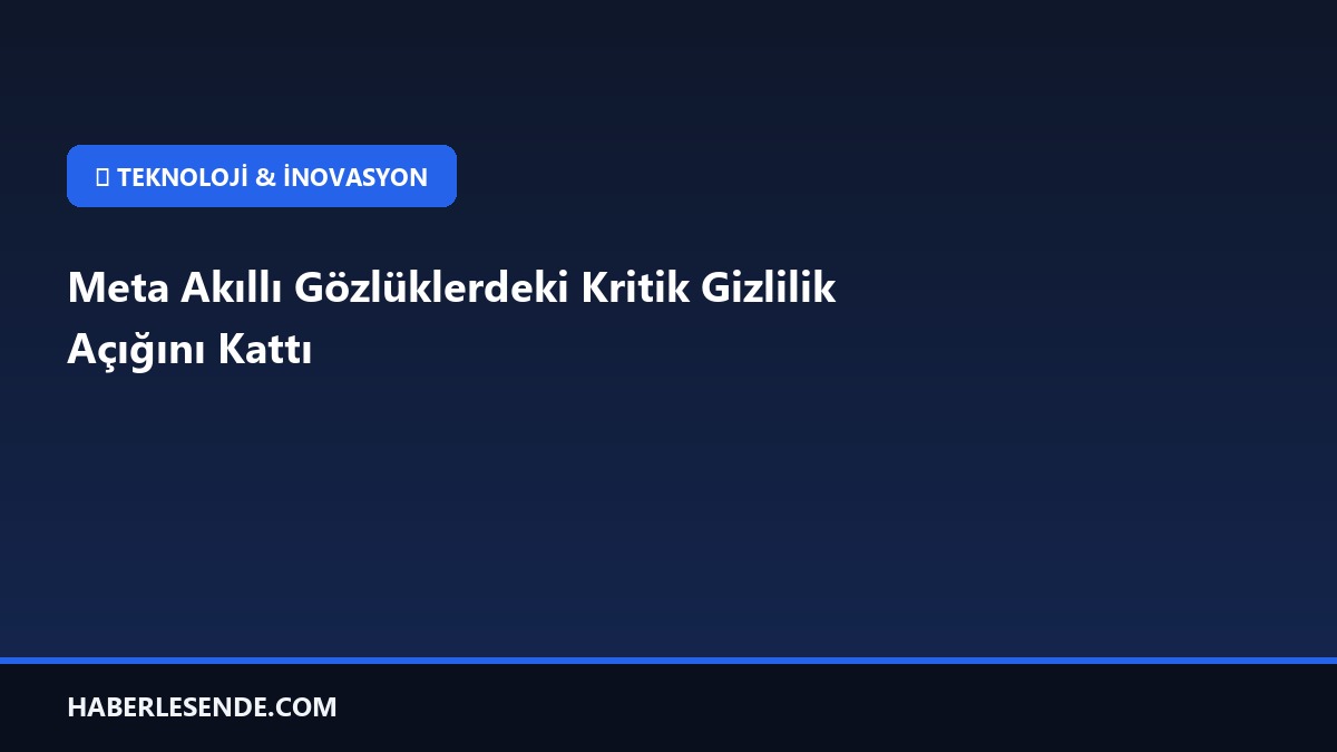 Meta Akıllı Gözlüklerdeki Kritik Gizlilik Açığını Kattı