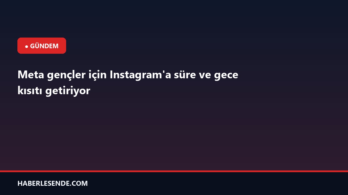 Meta gençler için Instagram'a süre ve gece kısıtı getiriyor
