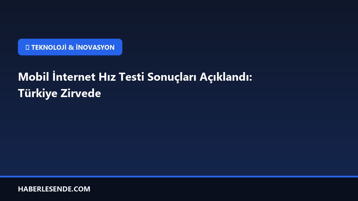 Mobil İnternet Hız Testi Sonuçları Açıklandı: Türkiye Zirvede