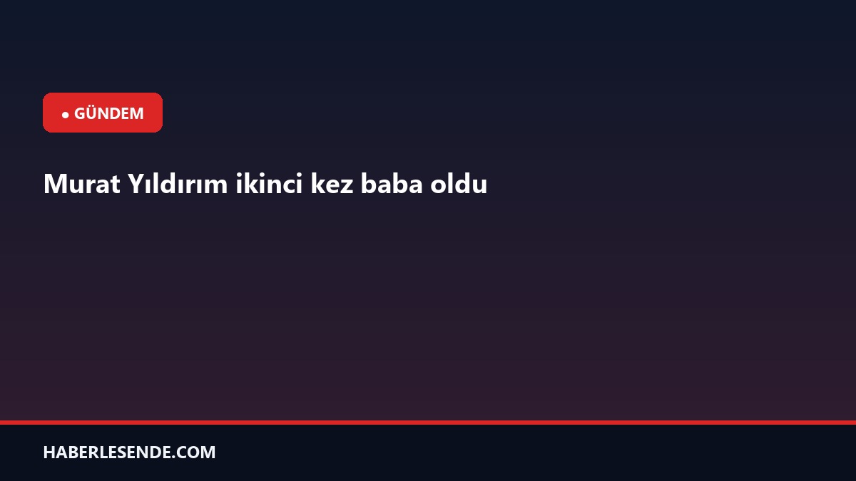 Murat Yıldırım ikinci kez baba oldu