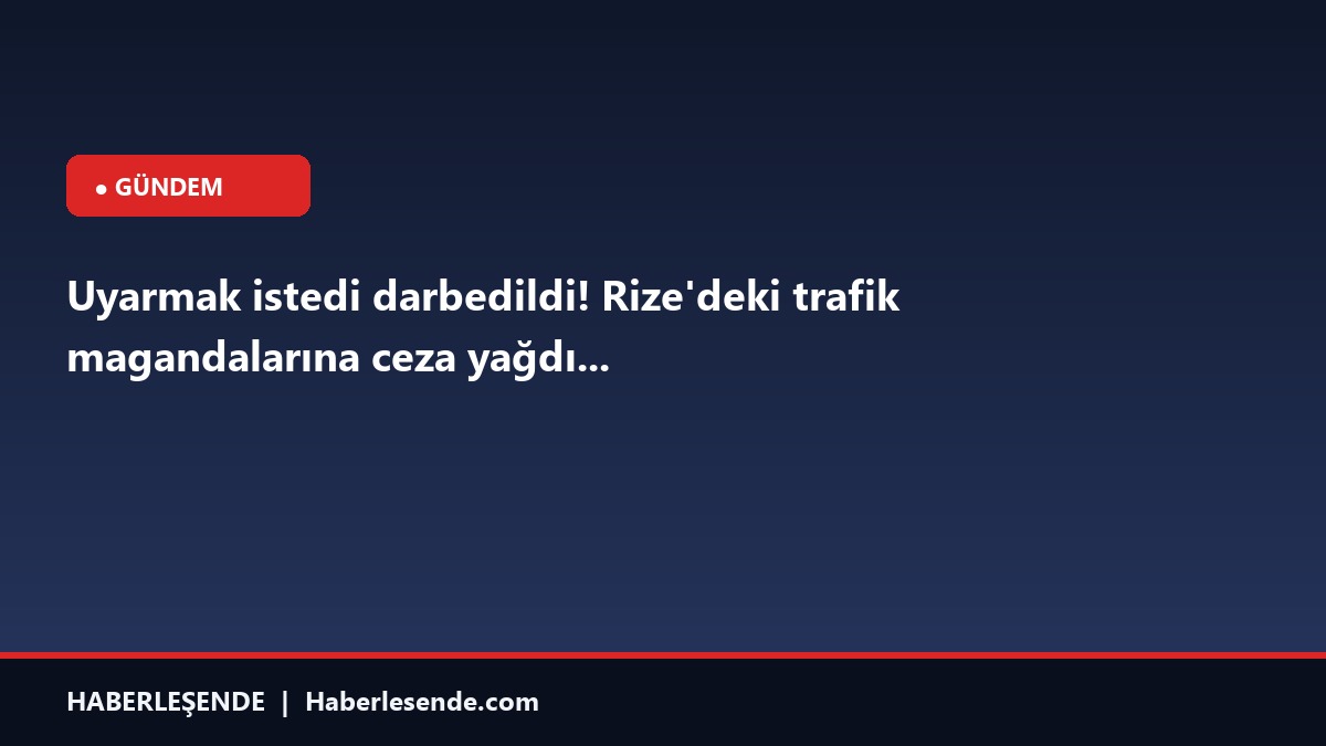 Uyarmak istedi darbedildi! Rize'deki trafik magandalarına ceza yağdı...