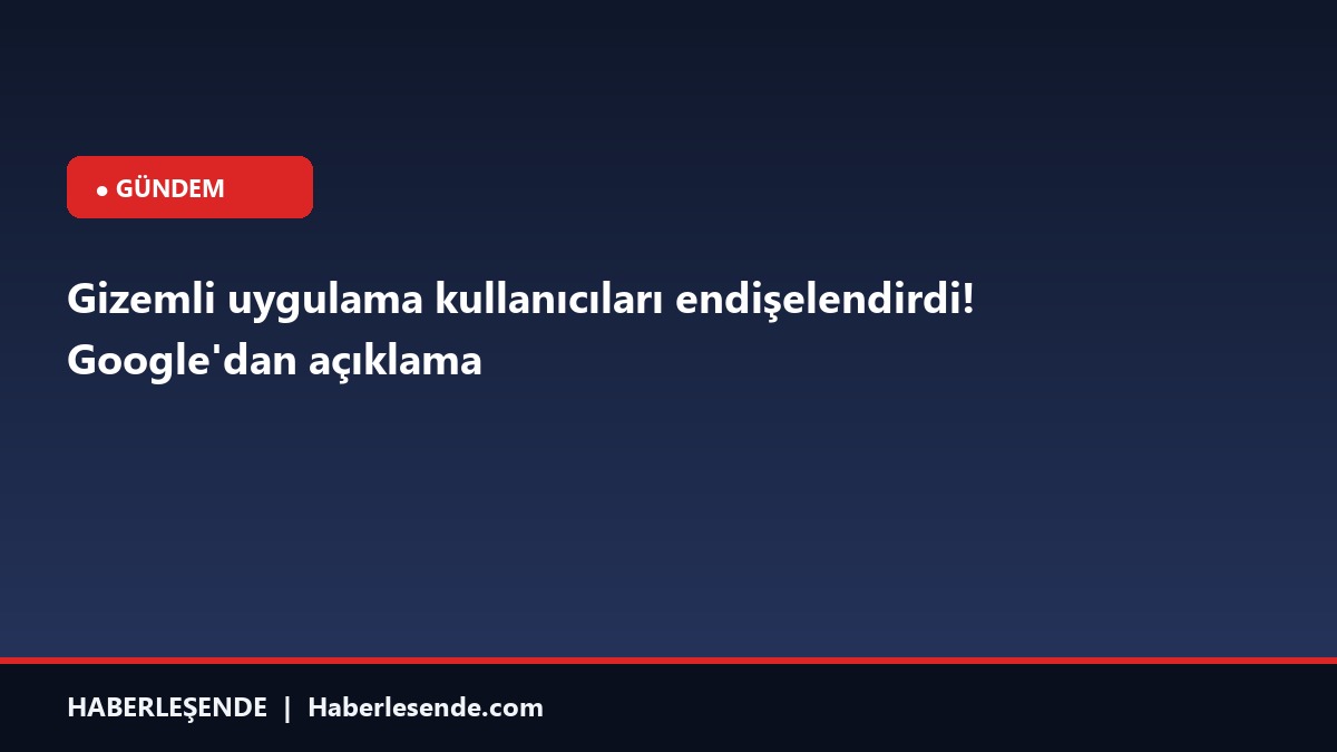 Gizemli uygulama kullanıcıları endişelendirdi! Google'dan açıklama