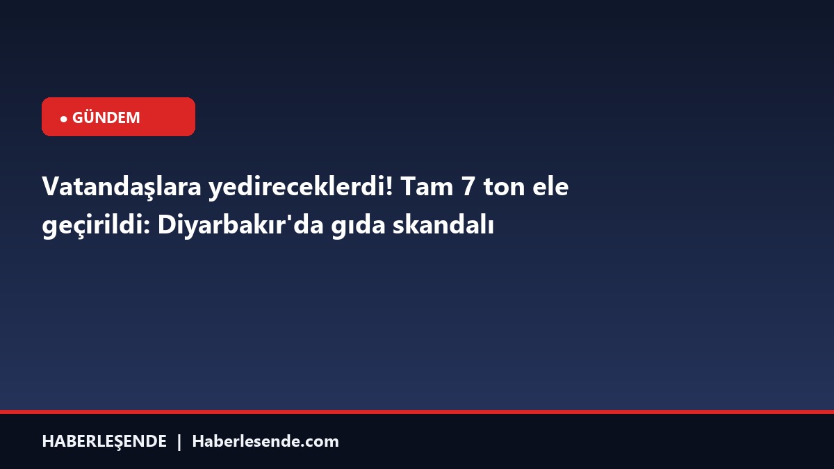Vatandaşlara yedireceklerdi! Tam 7 ton ele geçirildi: Diyarbakır'da gıda skandalı