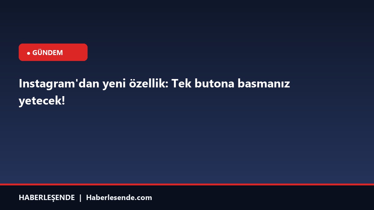 Instagram'dan yeni özellik: Tek butona basmanız yetecek!