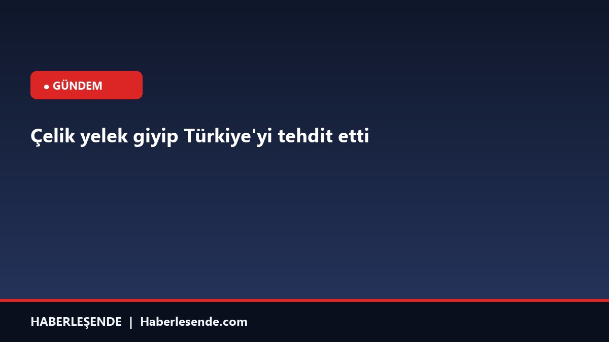 Çelik yelek giyip Türkiye'yi tehdit etti