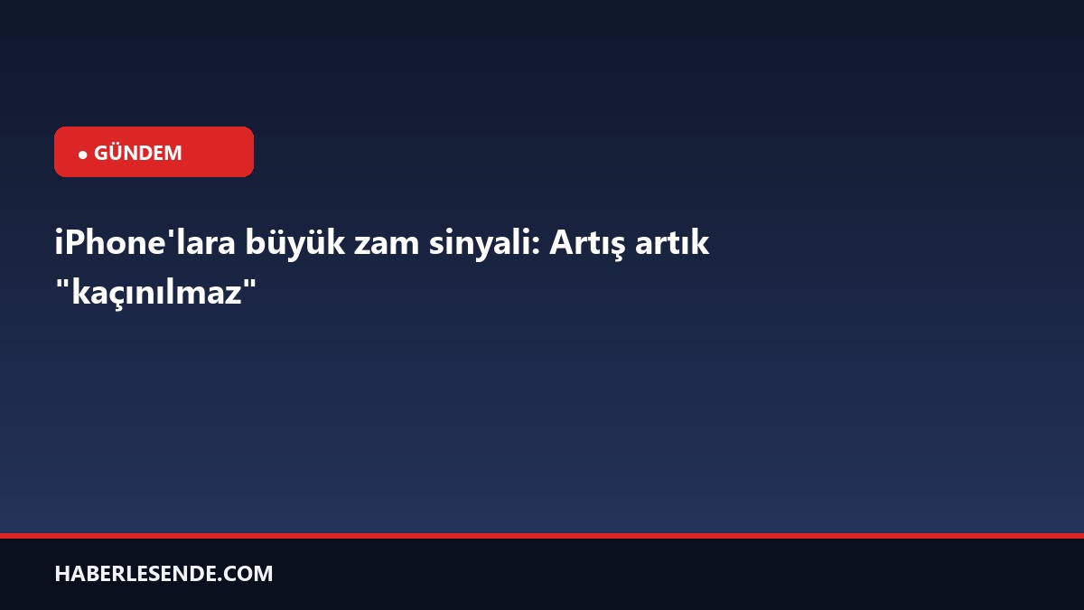 iPhone'lara büyük zam sinyali: Artış artık