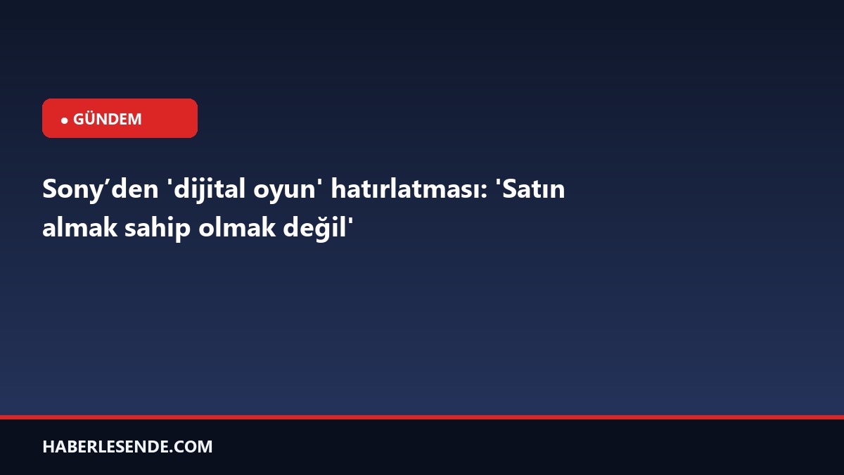 Sony’den 'dijital oyun' hatırlatması: 'Satın almak sahip olmak değil'