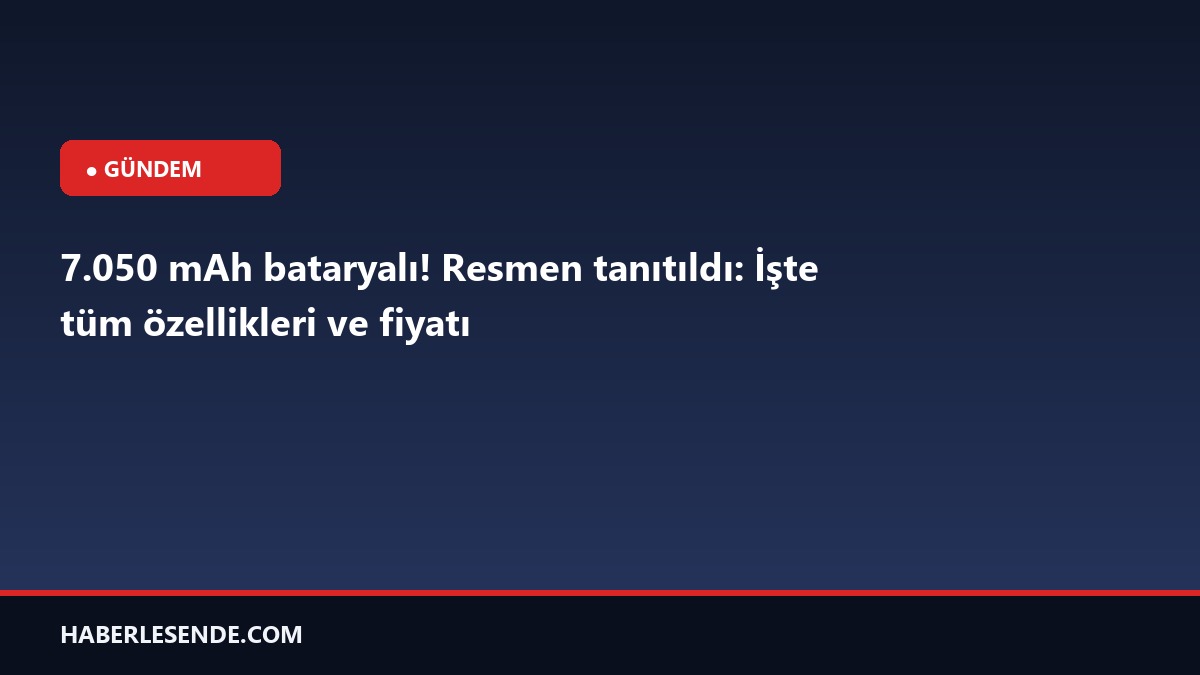 7.050 mAh bataryalı! Resmen tanıtıldı: İşte tüm özellikleri ve fiyatı