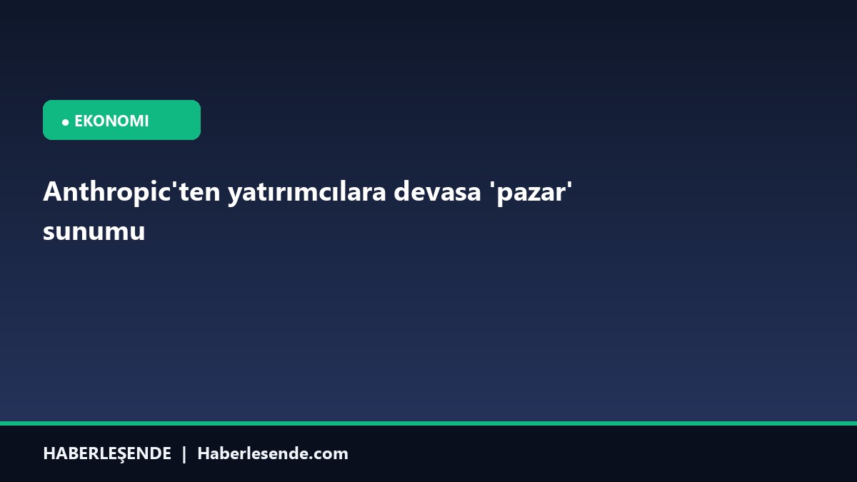 Anthropic'ten yatırımcılara devasa 'pazar' sunumu