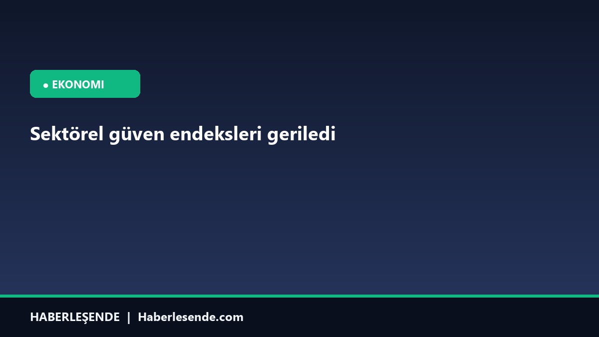 Sektörel güven endeksleri geriledi