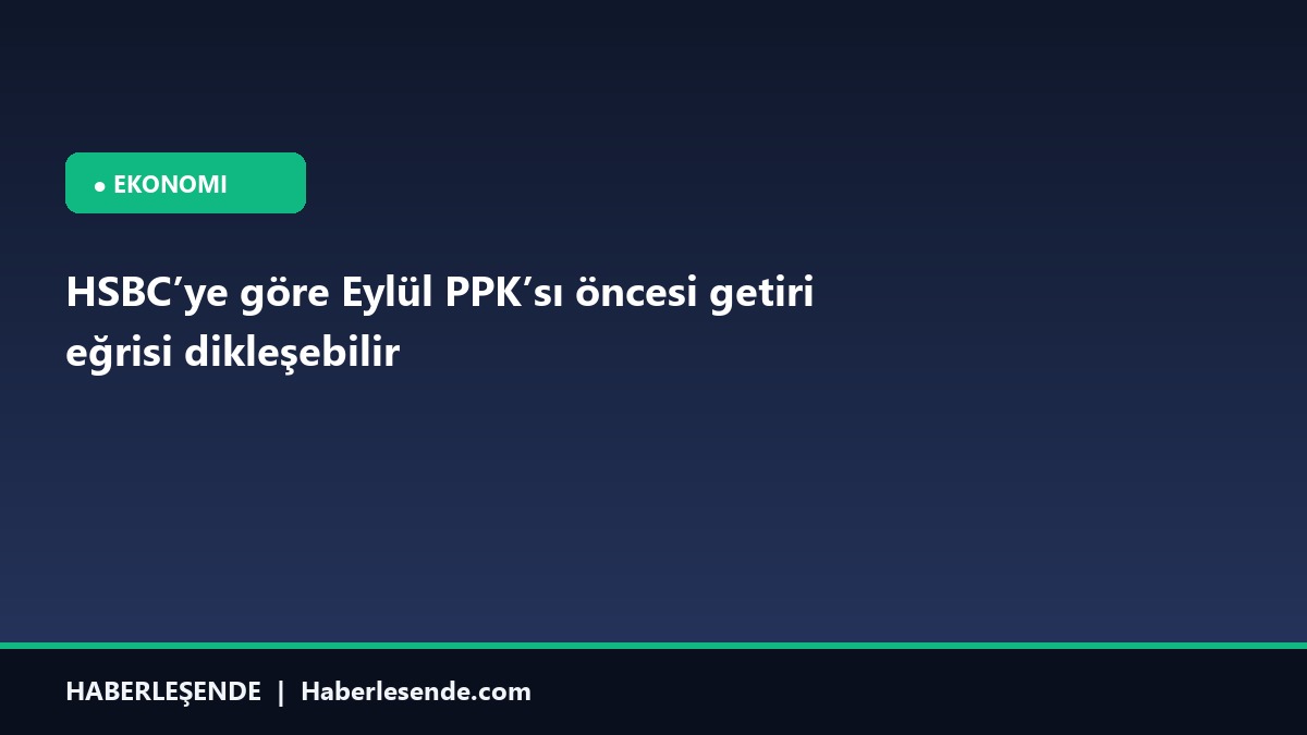 HSBC’ye göre Eylül PPK’sı öncesi getiri eğrisi dikleşebilir