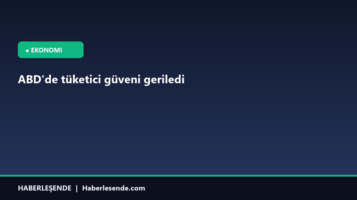 ABD'de tüketici güveni geriledi