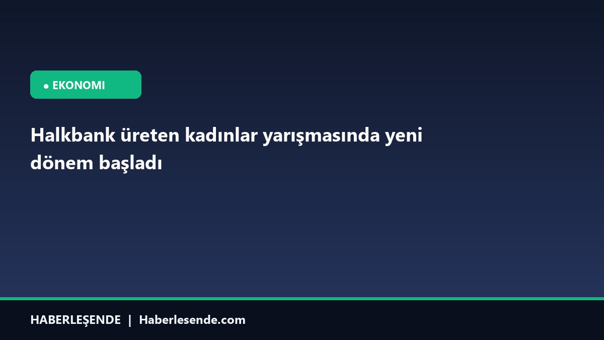 Halkbank üreten kadınlar yarışmasında yeni dönem başladı