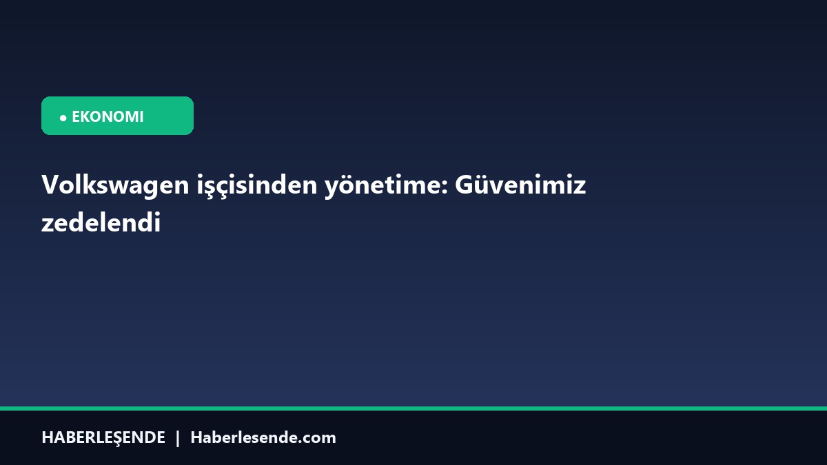 Volkswagen işçisinden yönetime: Güvenimiz zedelendi