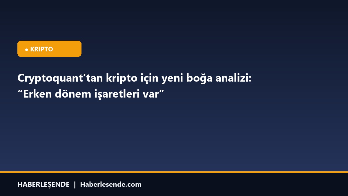 Cryptoquant’tan kripto için yeni boğa analizi: “Erken dönem işaretleri var”