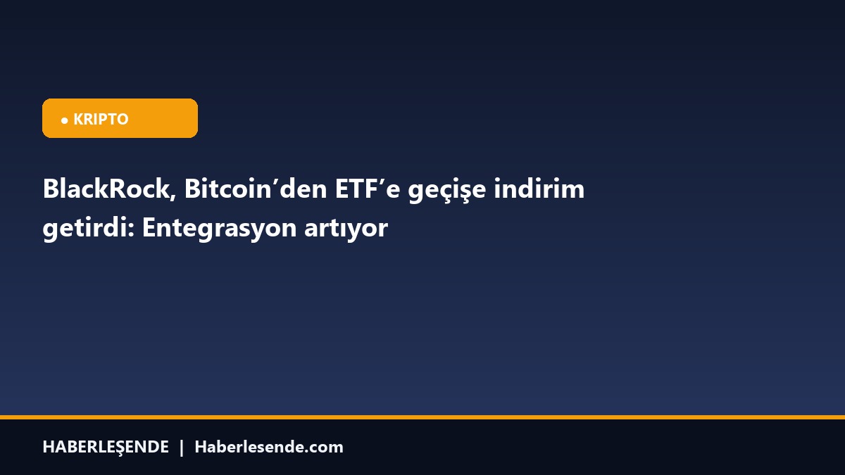BlackRock, Bitcoin’den ETF’e geçişe indirim getirdi: Entegrasyon artıyor
