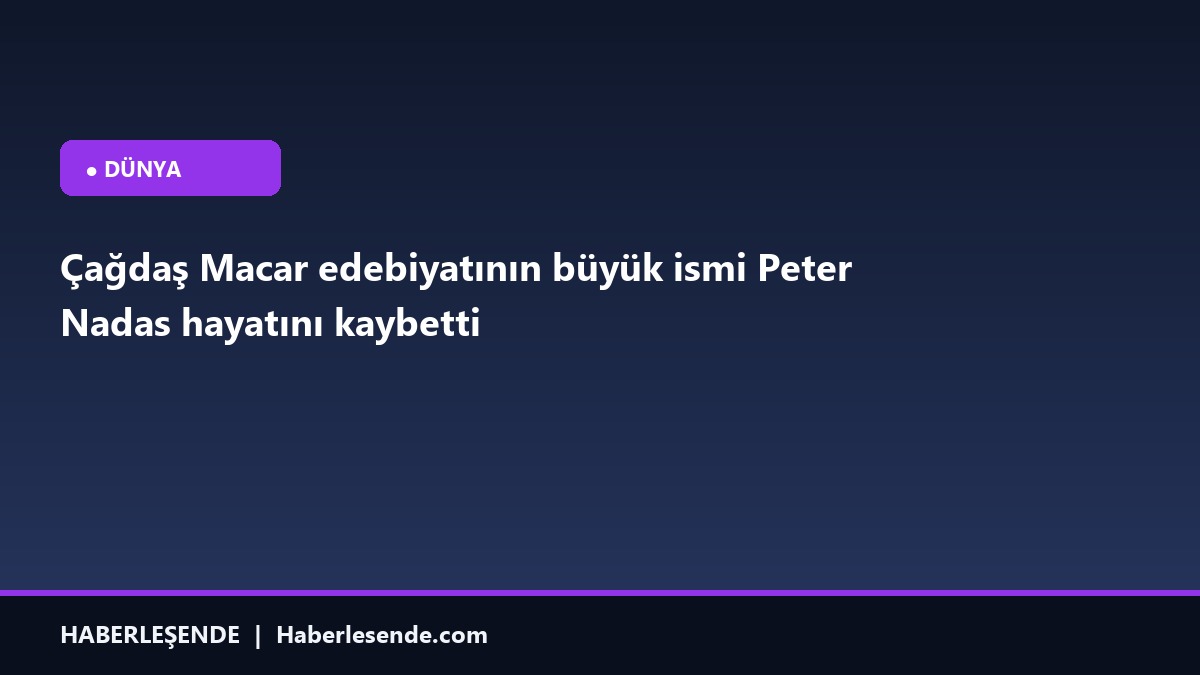 Çağdaş Macar edebiyatının büyük ismi Peter Nadas hayatını kaybetti