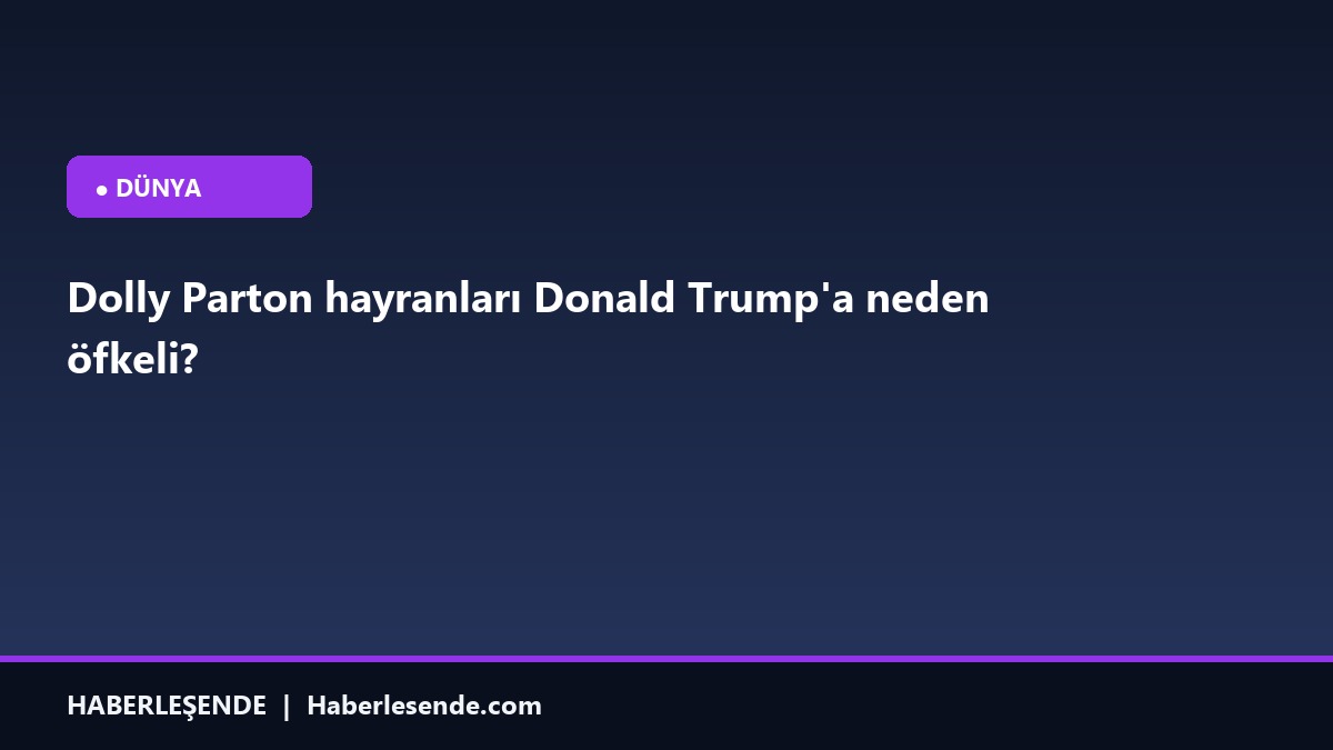 Dolly Parton hayranları Donald Trump'a neden öfkeli?