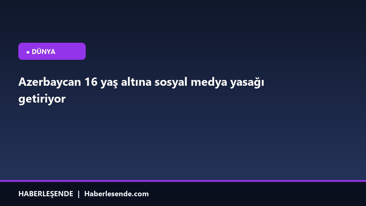 Azerbaycan 16 yaş altına sosyal medya yasağı getiriyor