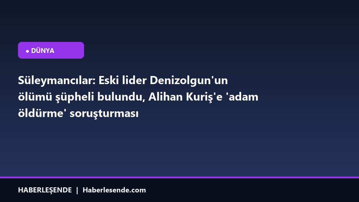 Süleymancılar: Eski lider Denizolgun'un ölümü şüpheli bulundu, Alihan Kuriş'e 'adam öldürme' soruşturması