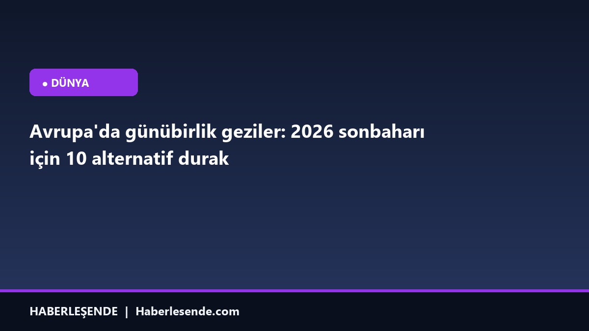 Avrupa'da günübirlik geziler: 2026 sonbaharı için 10 alternatif durak