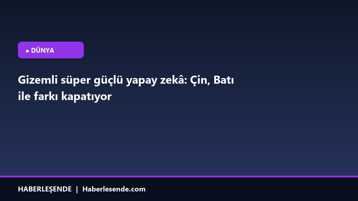 Gizemli süper güçlü yapay zekâ: Çin, Batı ile farkı kapatıyor