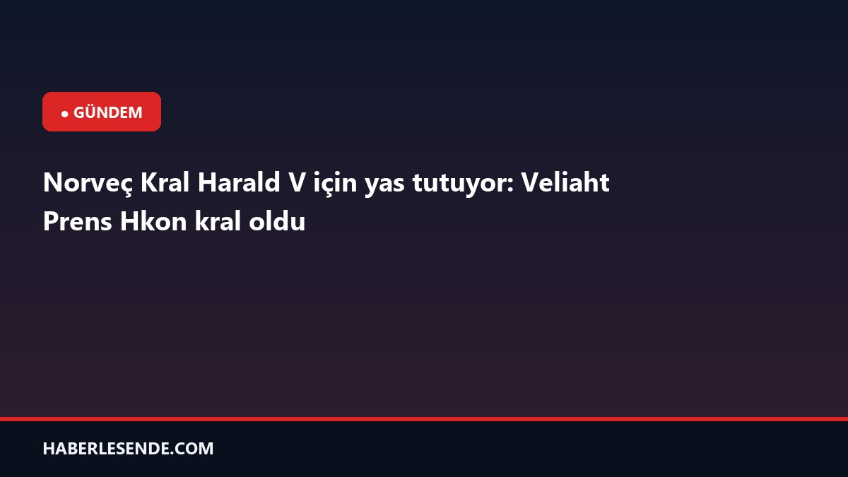 Norveç Kral Harald V için yas tutuyor: Veliaht Prens Hkon kral oldu