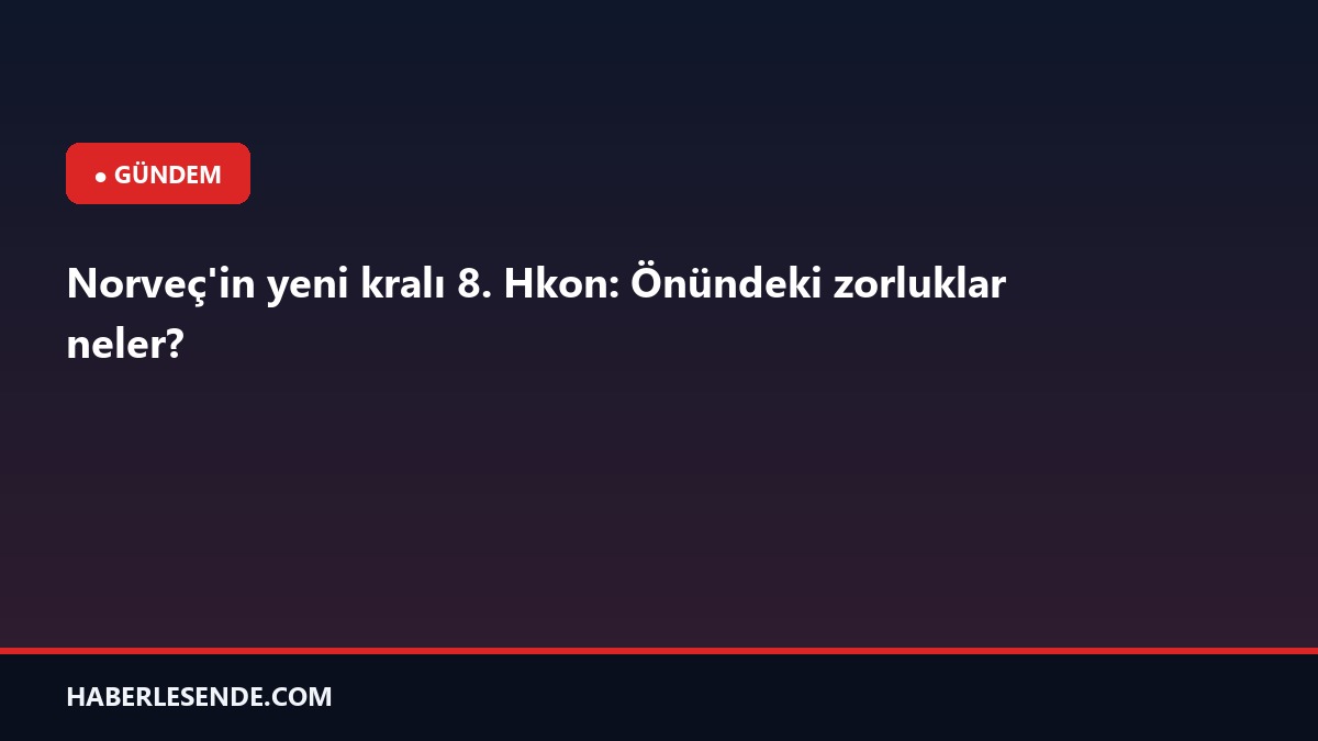 Norveç'in yeni kralı 8. Hkon: Önündeki zorluklar neler?