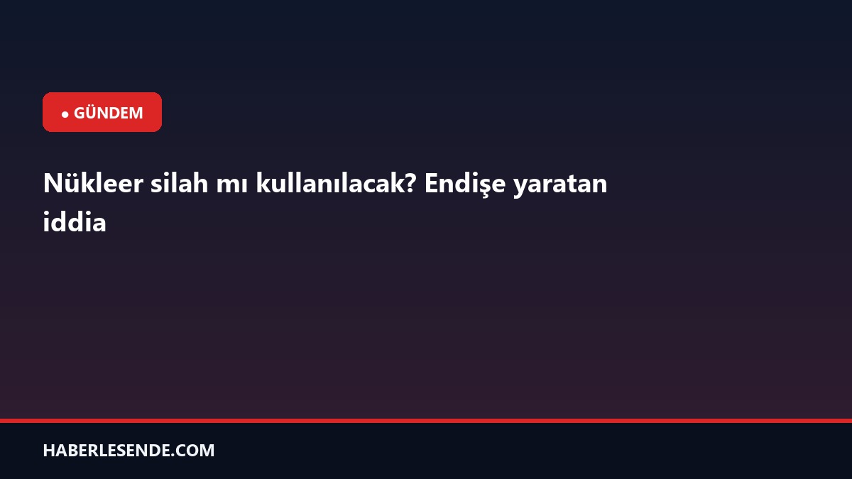 Nükleer silah mı kullanılacak? Endişe yaratan iddia