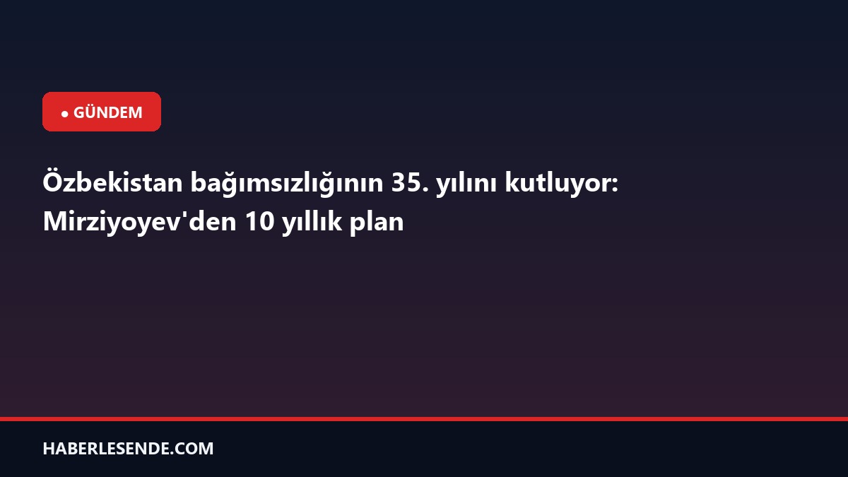 Özbekistan bağımsızlığının 35. yılını kutluyor: Mirziyoyev'den 10 yıllık plan