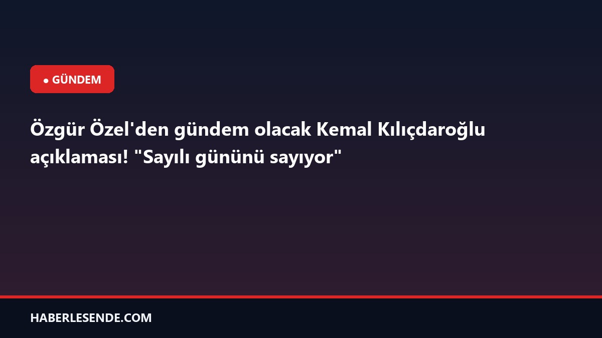 Özgür Özel'den gündem olacak Kemal Kılıçdaroğlu açıklaması!
