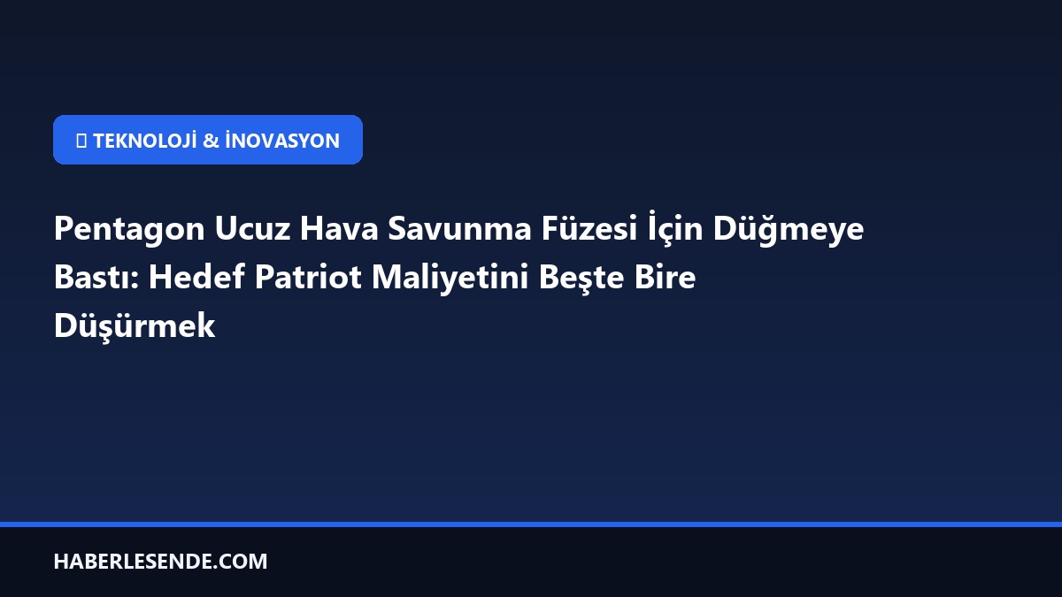 Pentagon Ucuz Hava Savunma Füzesi İçin Düğmeye Bastı: Hedef Patriot Maliyetini Beşte Bire Düşürmek