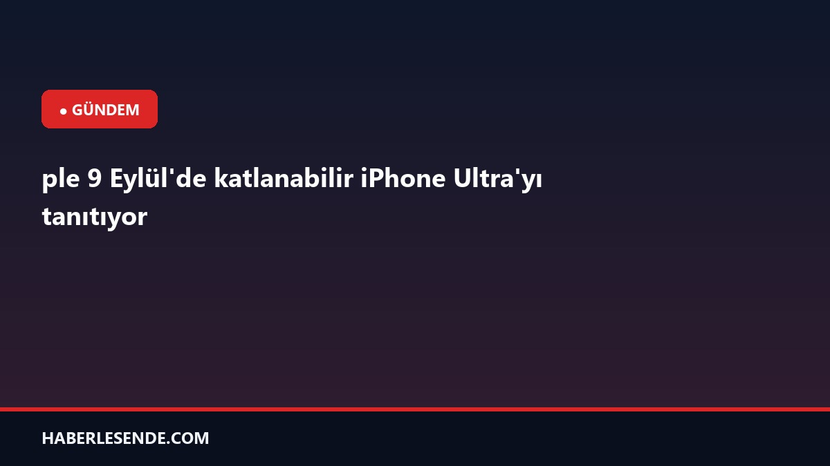 ple 9 Eylül'de katlanabilir iPhone Ultra'yı tanıtıyor