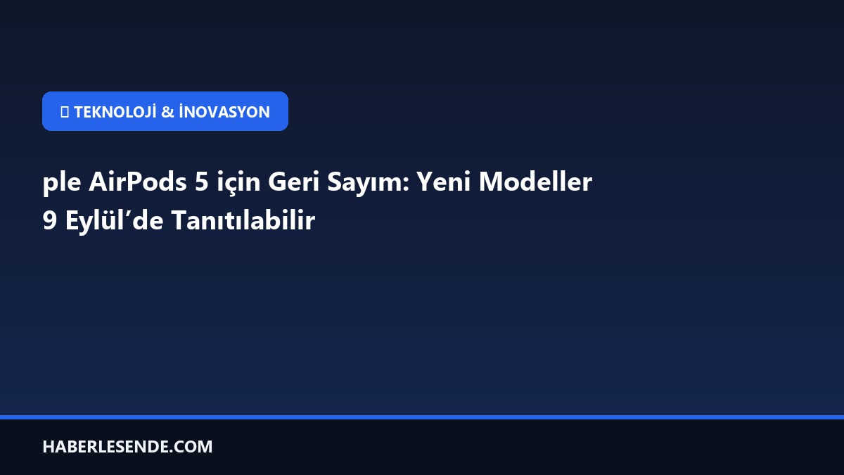 ple AirPods 5 için Geri Sayım: Yeni Modeller 9 Eylül’de Tanıtılabilir