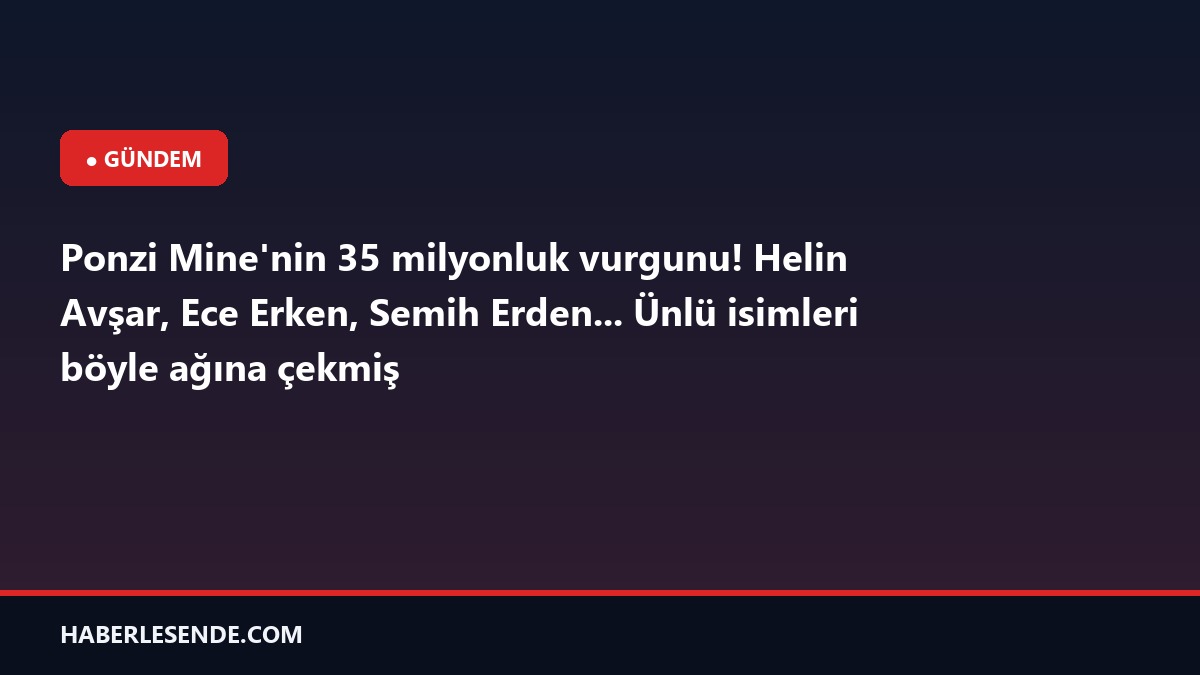 Ponzi Mine'nin 35 milyonluk vurgunu! Helin Avşar, Ece Erken, Semih Erden... Ünlü isimleri böyle ağına çekmiş