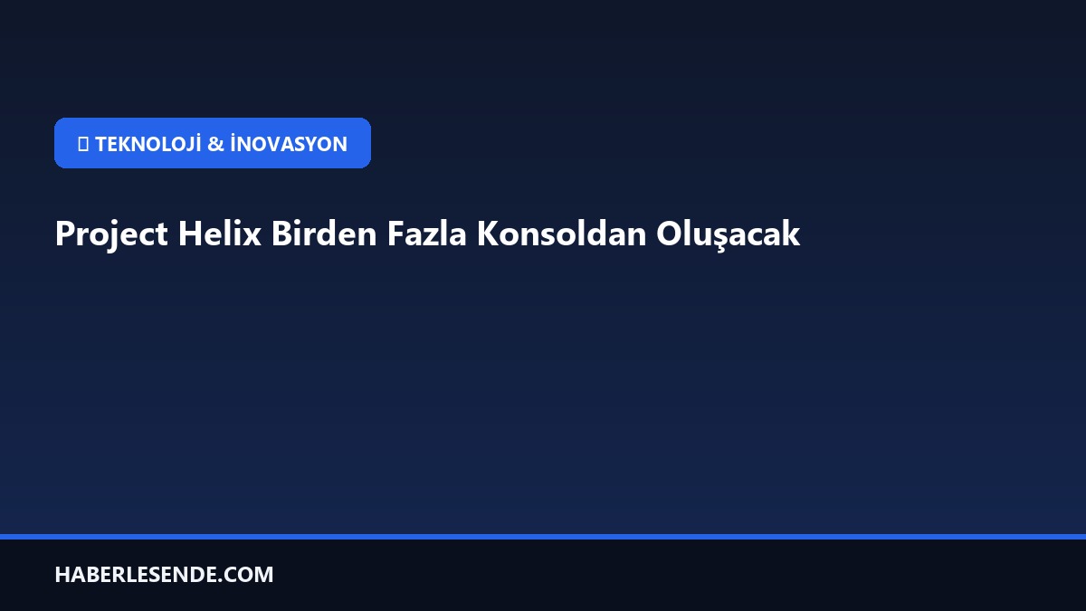 Project Helix Birden Fazla Konsoldan Oluşacak
