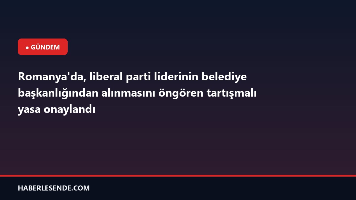 Romanya'da, liberal parti liderinin belediye başkanlığından alınmasını öngören tartışmalı yasa onaylandı