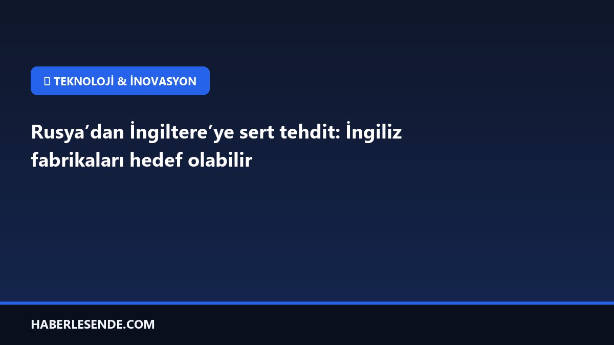 Rusya’dan İngiltere’ye sert tehdit: İngiliz fabrikaları hedef olabilir