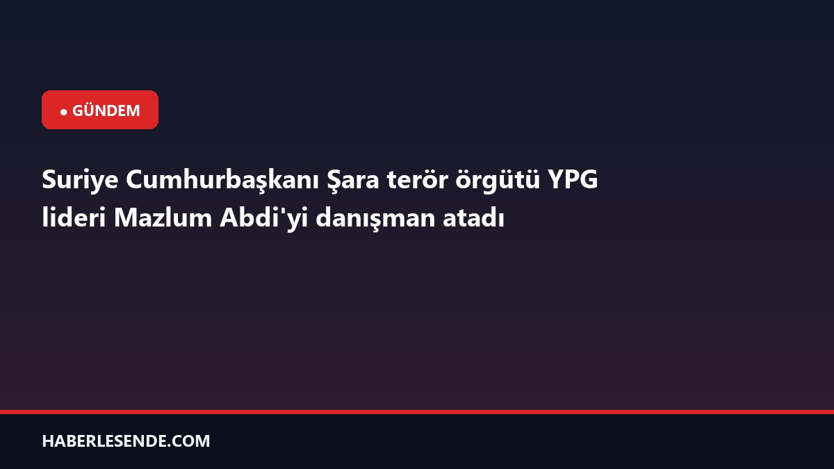 Suriye Cumhurbaşkanı Şara terör örgütü YPG lideri Mazlum Abdi'yi danışman atadı