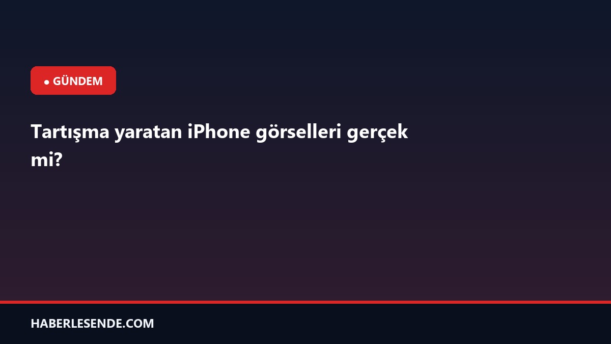 Tartışma yaratan iPhone görselleri gerçek mi?