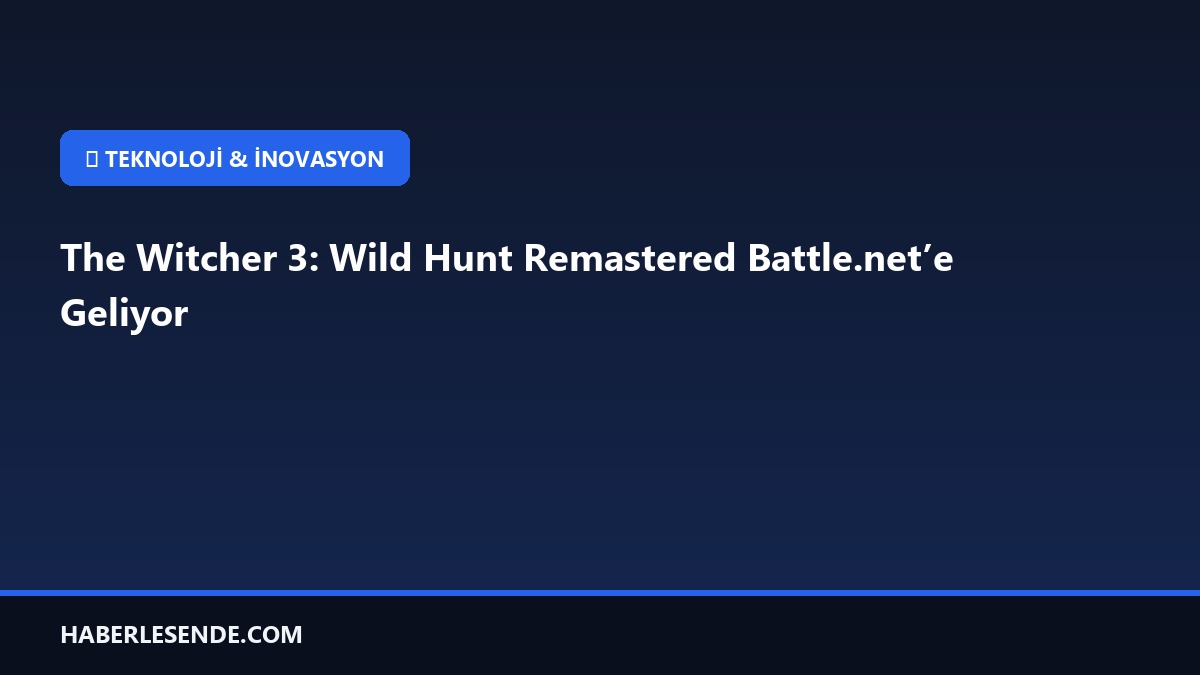 The Witcher 3: Wild Hunt Remastered Battle.net’e Geliyor
