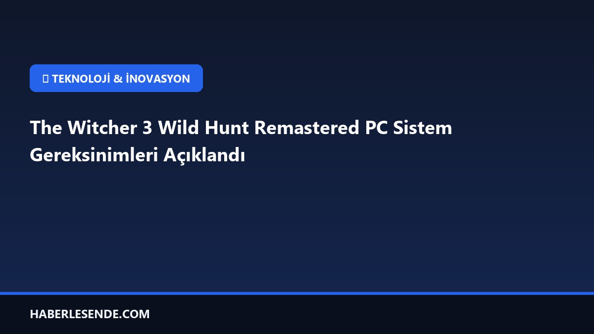 The Witcher 3 Wild Hunt Remastered PC Sistem Gereksinimleri Açıklandı