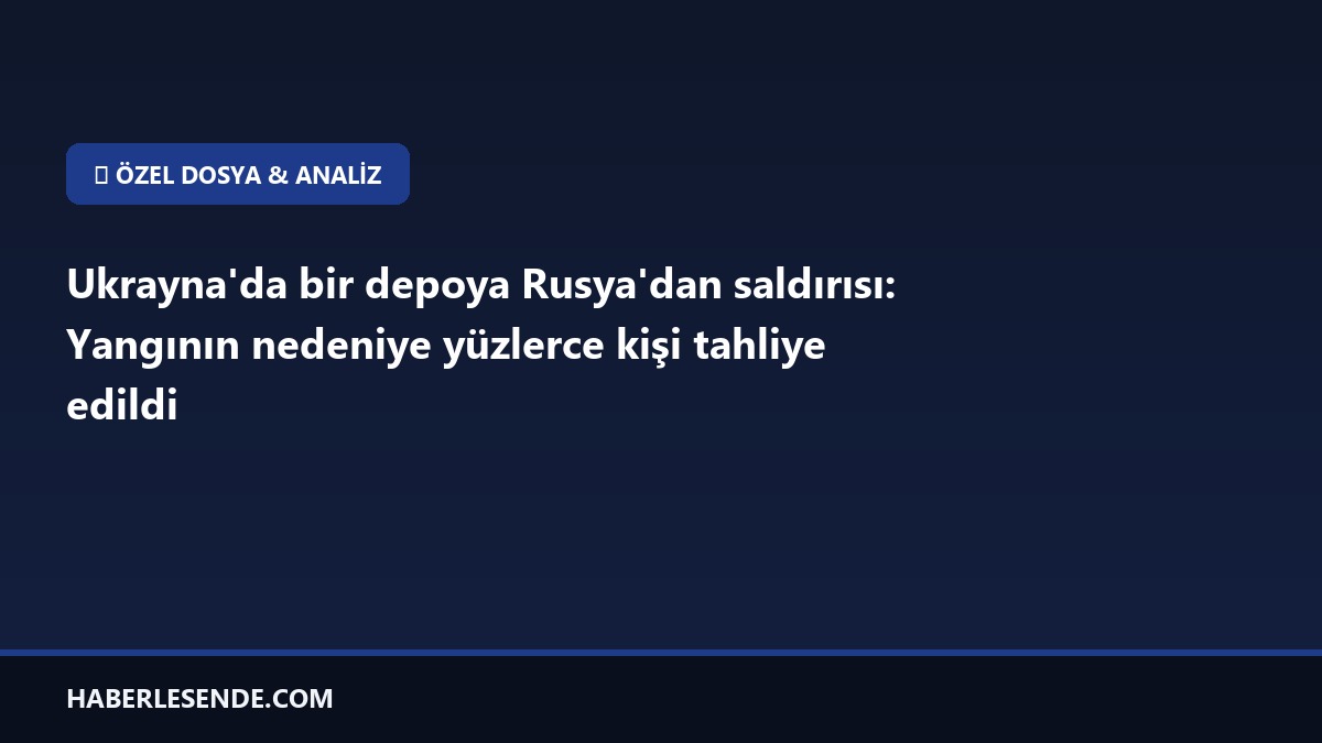 Ukrayna'da bir depoya Rusya'dan saldırısı: Yangının nedeniye yüzlerce kişi tahliye edildi